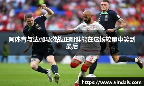 阿体育与达伽马激战正酣谁能在这场较量中笑到最后