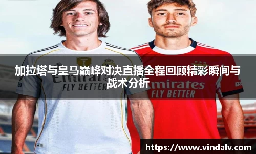 加拉塔与皇马巅峰对决直播全程回顾精彩瞬间与战术分析