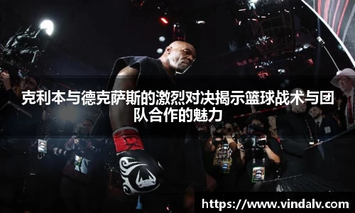 克利本与德克萨斯的激烈对决揭示篮球战术与团队合作的魅力