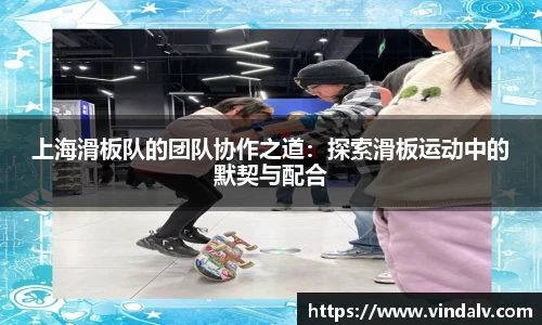 上海滑板队的团队协作之道：探索滑板运动中的默契与配合