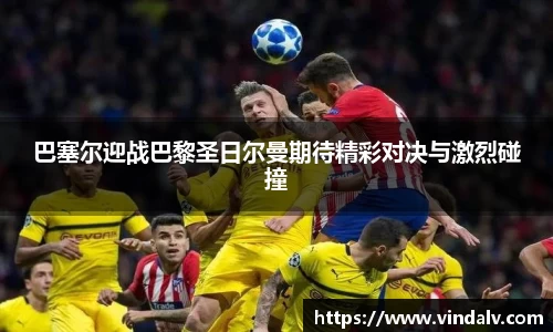 巴塞尔迎战巴黎圣日尔曼期待精彩对决与激烈碰撞